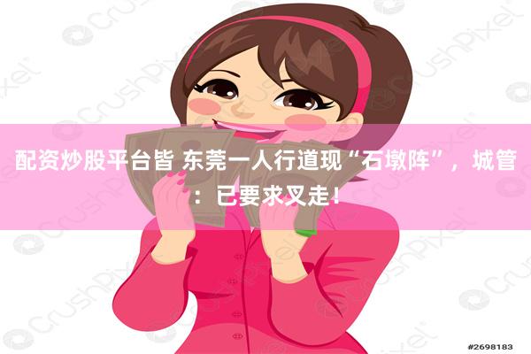 配资炒股平台皆 东莞一人行道现“石墩阵”，城管：已要求叉走！