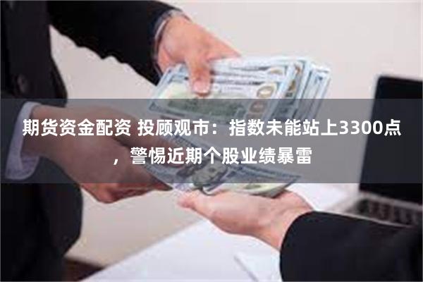 期货资金配资 投顾观市：指数未能站上3300点，警惕近期个股业绩暴雷