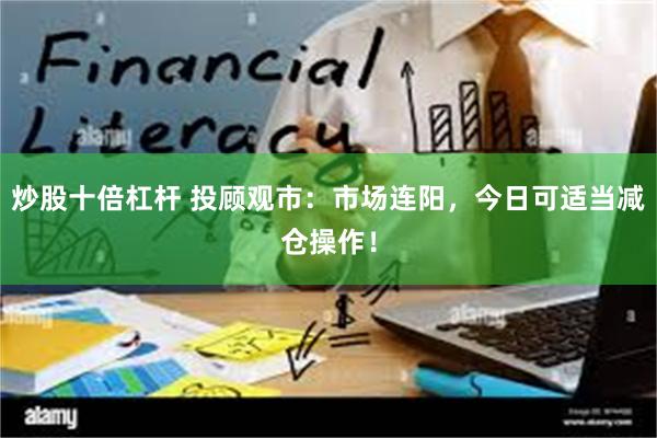 炒股十倍杠杆 投顾观市：市场连阳，今日可适当减仓操作！