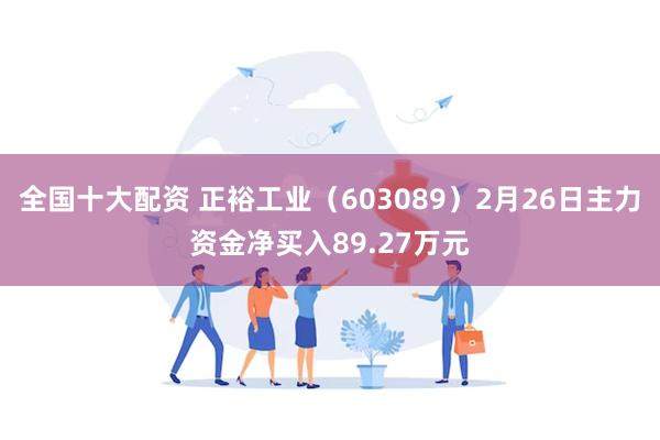 全国十大配资 正裕工业（603089）2月26日主力资金净买入89.27万元