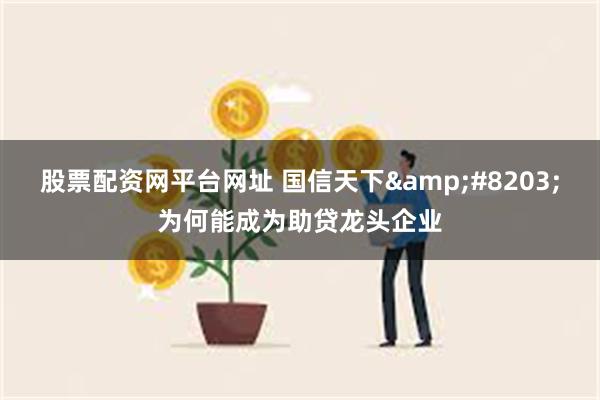 股票配资网平台网址 国信天下&#8203;为何能成为助贷龙头企业
