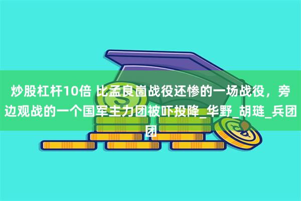 炒股杠杆10倍 比孟良崮战役还惨的一场战役，旁边观战的一个国军主力团被吓投降_华野_胡琏_兵团