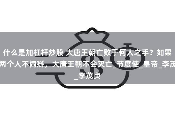 什么是加杠杆炒股 大唐王朝亡败于何人之手？如果这两个人不闹掰，大唐王朝不会灭亡_节度使_皇帝_李茂贞