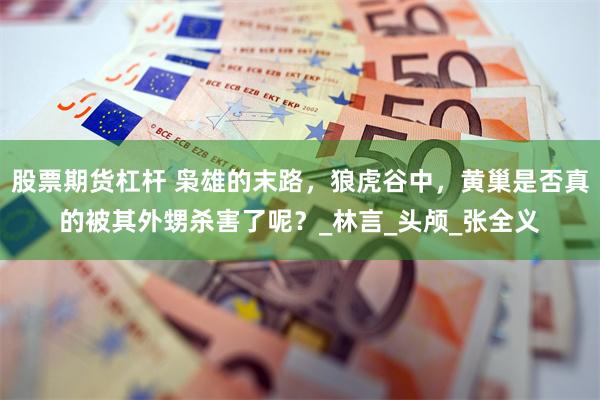 股票期货杠杆 枭雄的末路，狼虎谷中，黄巢是否真的被其外甥杀害了呢？_林言_头颅_张全义