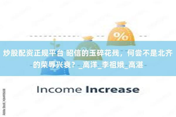 炒股配资正规平台 昭信的玉碎花残，何尝不是北齐的荣辱兴衰？_高洋_李祖娥_高湛