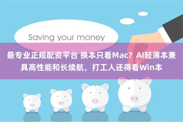 最专业正规配资平台 换本只看Mac？AI轻薄本兼具高性能和长续航，打工人还得看Win本