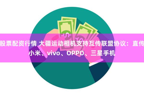 股票配资行情 大疆运动相机支持互传联盟协议：直传小米、vivo、OPPO、三星手机