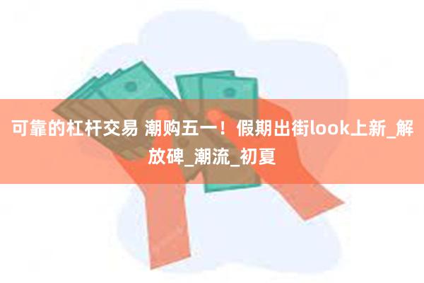 可靠的杠杆交易 潮购五一！假期出街look上新_解放碑_潮流_初夏
