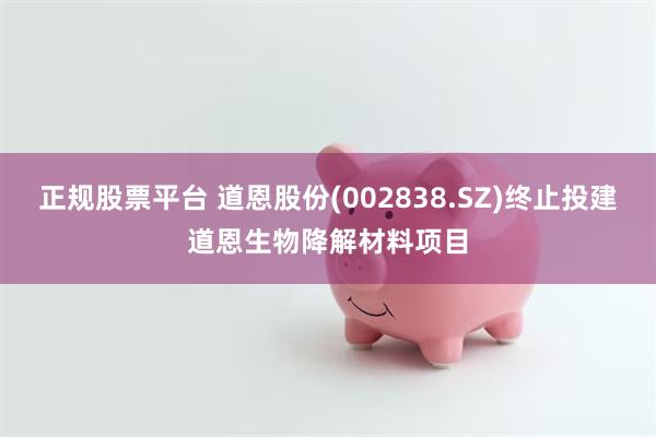 正规股票平台 道恩股份(002838.SZ)终止投建道恩生物降解材料项目