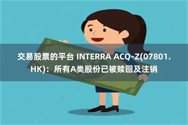交易股票的平台 INTERRA ACQ-Z(07801.HK)：所有A类股份已被赎回及注销