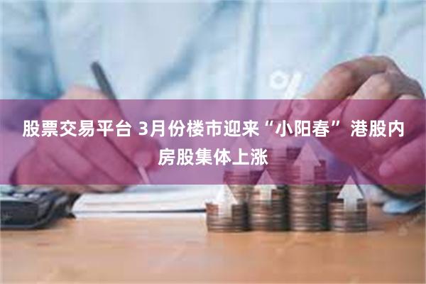 股票交易平台 3月份楼市迎来“小阳春” 港股内房股集体上涨