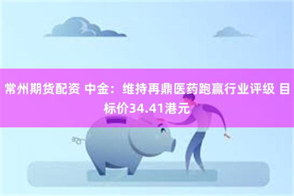 常州期货配资 中金：维持再鼎医药跑赢行业评级 目标价34.41港元