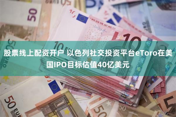 股票线上配资开户 以色列社交投资平台eToro在美国IPO目标估值40亿美元