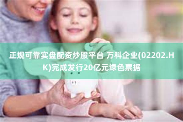 正规可靠实盘配资炒股平台 万科企业(02202.HK)完成发行20亿元绿色票据
