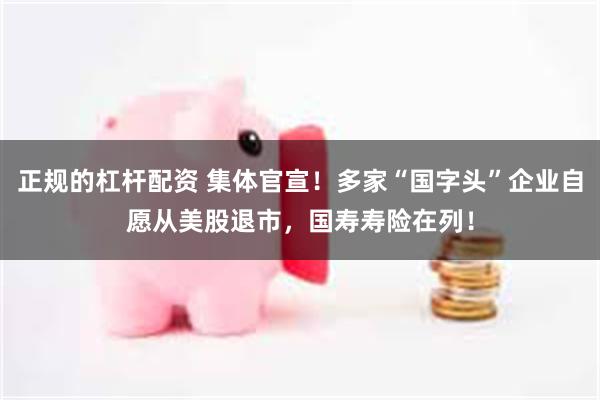 正规的杠杆配资 集体官宣！多家“国字头”企业自愿从美股退市，国寿寿险在列！