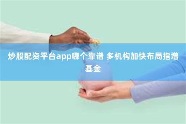 炒股配资平台app哪个靠谱 多机构加快布局指增基金