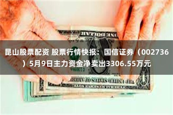 昆山股票配资 股票行情快报：国信证券（002736）5月9日主力资金净卖出3306.55万元