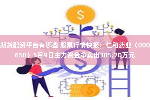 期货配资平台有哪些 股票行情快报：仁和药业（000650）5月9日主力资金净卖出385.70万元