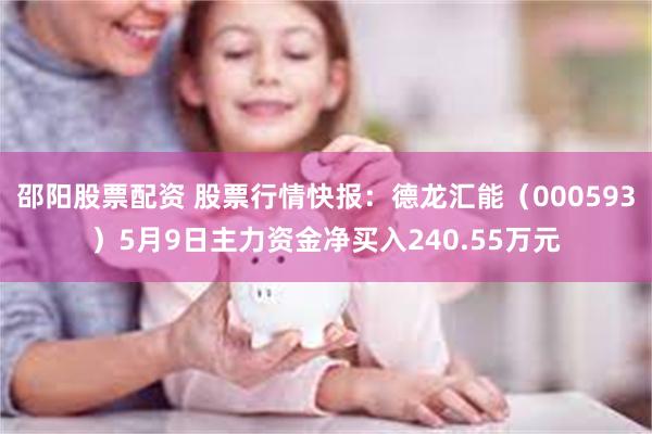 邵阳股票配资 股票行情快报：德龙汇能（000593）5月9日主力资金净买入240.55万元