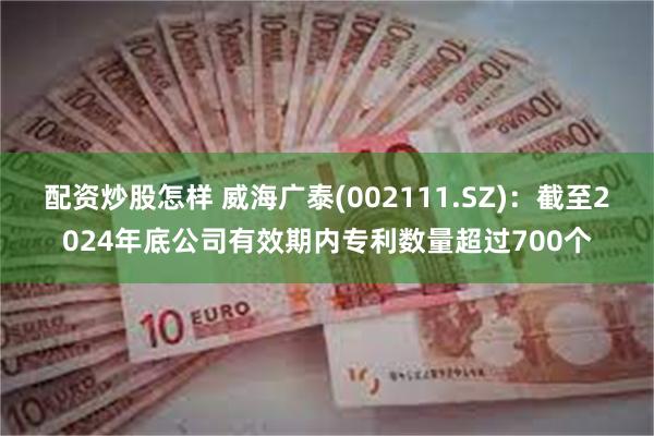 配资炒股怎样 威海广泰(002111.SZ)：截至2024年底公司有效期内专利数量超过700个