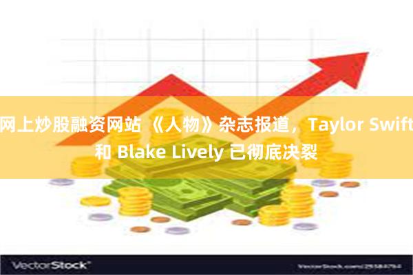 网上炒股融资网站 《人物》杂志报道，Taylor Swift和 Blake Lively 已彻底决裂