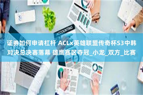 证券如何申请杠杆 ACLx英雄联盟传奇杯S3中韩对决总决赛落幕 雄鹰赛区夺冠_小龙_双方_比赛