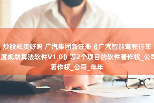 炒股融资好吗 广汽集团新注册《广汽智能驾驶行车纵向速度规划算法软件V1.0》等2个项目的软件著作权_公司_年年