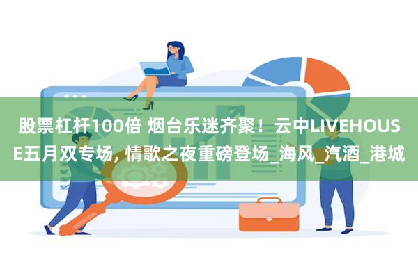 股票杠杆100倍 烟台乐迷齐聚！云中LIVEHOUSE五月双专场, 情歌之夜重磅登场_海风_汽酒_港城