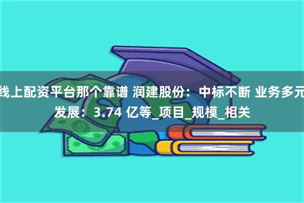 线上配资平台那个靠谱 润建股份：中标不断 业务多元发展：3.74 亿等_项目_规模_相关
