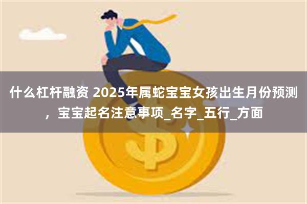 什么杠杆融资 2025年属蛇宝宝女孩出生月份预测，宝宝起名注意事项_名字_五行_方面