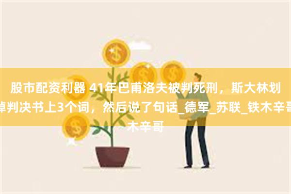股市配资利器 41年巴甫洛夫被判死刑，斯大林划掉判决书上3个词，然后说了句话_德军_苏联_铁木辛哥