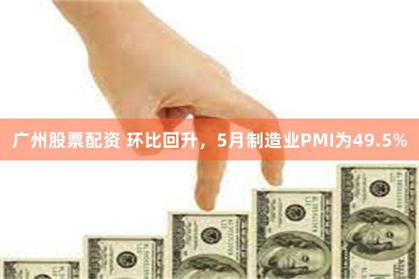 广州股票配资 环比回升，5月制造业PMI为49.5%