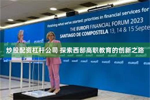 炒股配资杠杆公司 探索西部高职教育的创新之路