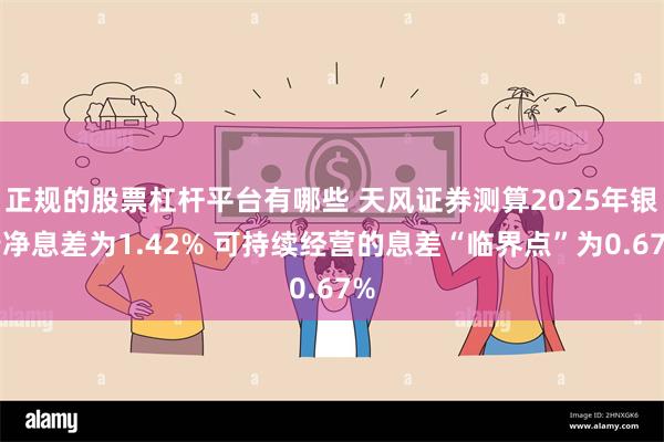 正规的股票杠杆平台有哪些 天风证券测算2025年银行净息差为1.42% 可持续经营的息差“临界点”为0.67%
