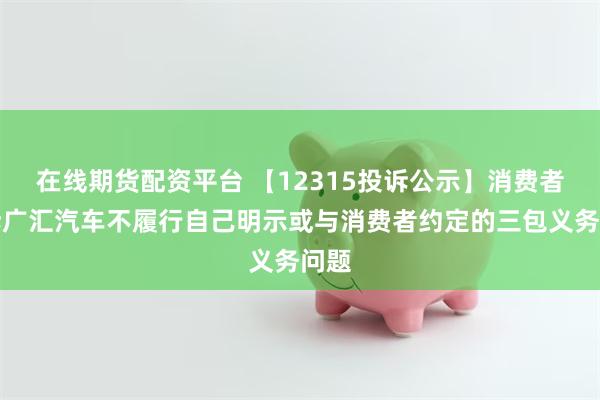 在线期货配资平台 【12315投诉公示】消费者投诉广汇汽车不履行自己明示或与消费者约定的三包义务问题