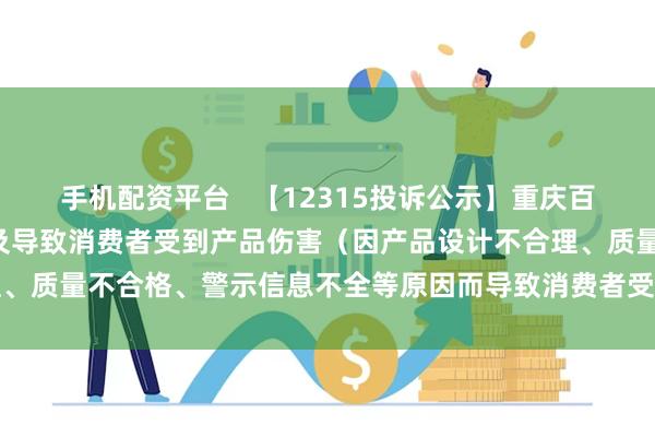 手机配资平台   【12315投诉公示】重庆百货新增2件投诉公示，涉及导致消费者受到产品伤害（因产品设计不合理、质量不合格、警示信息不全等原因而导致消费者受到产品伤害）问题等