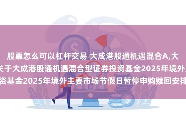 股票怎么可以杠杆交易 大成港股通机遇混合A,大成港股通机遇混合C: 关于大成港股通机遇混合型证券投资基金2025年境外主要市场节假日暂停申购赎回安排的公告