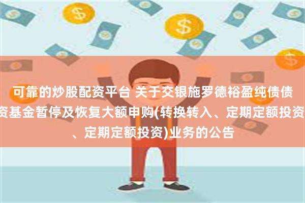 可靠的炒股配资平台 关于交银施罗德裕盈纯债债券型证券投资基金暂停及恢复大额申购(转换转入、定期定额投资)业务的公告