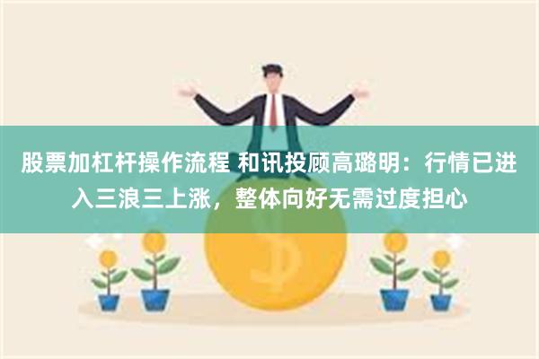 股票加杠杆操作流程 和讯投顾高璐明：行情已进入三浪三上涨，整体向好无需过度担心