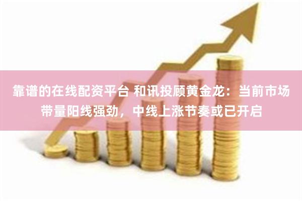 靠谱的在线配资平台 和讯投顾黄金龙：当前市场带量阳线强劲，中线上涨节奏或已开启