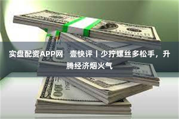 实盘配资APP网   壹快评丨少拧螺丝多松手，升腾经济烟火气