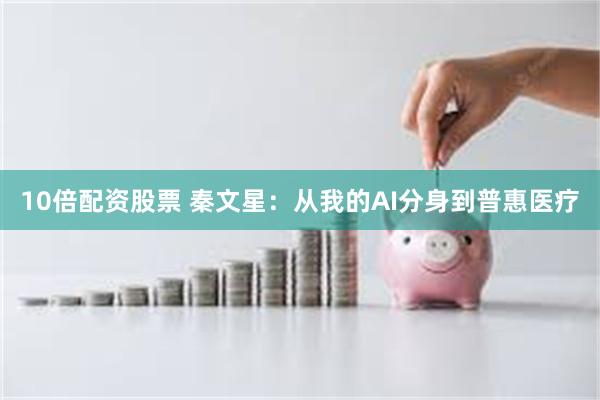 10倍配资股票 秦文星：从我的AI分身到普惠医疗