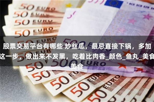 股票交易平台有哪些 炒丝瓜，最忌直接下锅，多加这一步，做出来不发黑，吃着比肉香_颜色_鱼丸_美食