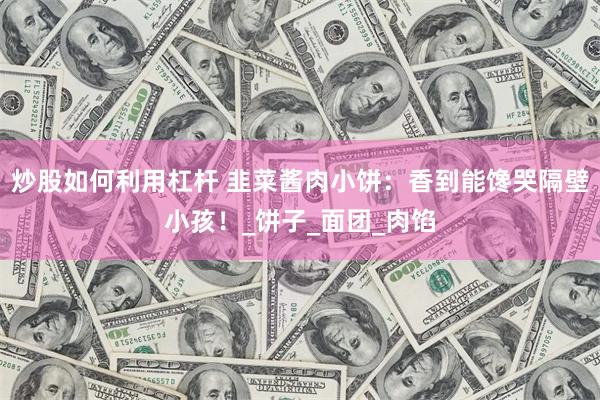 炒股如何利用杠杆 韭菜酱肉小饼：香到能馋哭隔壁小孩！_饼子_面团_肉馅